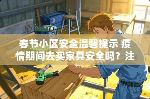 春节小区安全温馨提示 疫情期间去买家具安全吗？注意什么