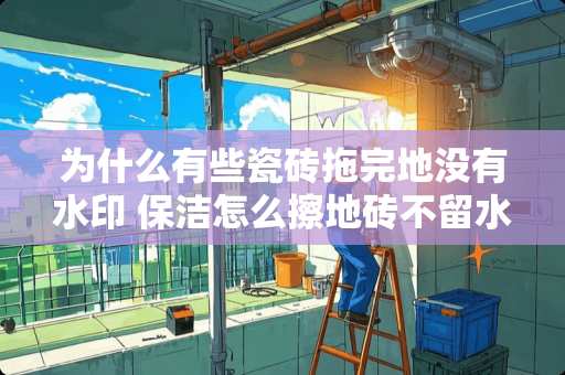 为什么有些瓷砖拖完地没有水印 保洁怎么擦地砖不留水痕