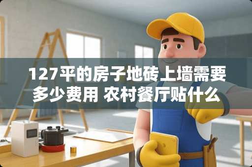 127平的房子地砖上墙需要多少费用 农村餐厅贴什么样的瓷砖比较好