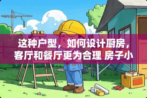 这种户型，如何设计厨房，客厅和餐厅更为合理 房子小如何装修？房子的装修风格有哪些