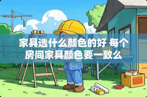 家具选什么颜色的好 每个房间家具颜色要一致么