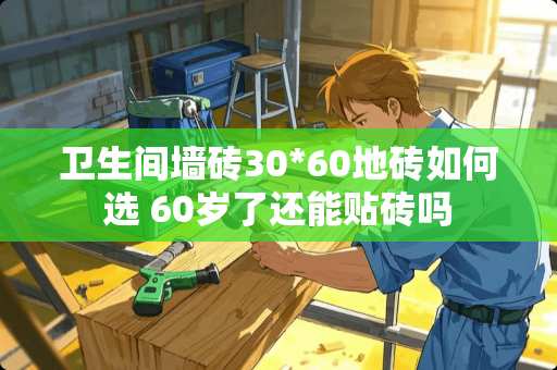 卫生间墙砖30*60地砖如何选 60岁了还能贴砖吗