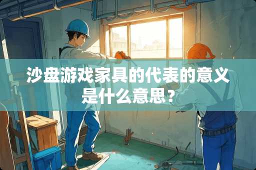 沙盘游戏家具的代表的意义是什么意思？