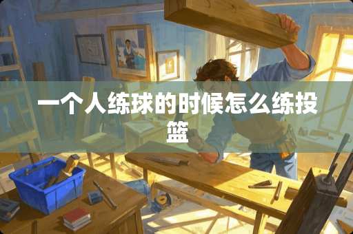 一个人练球的时候怎么练投篮