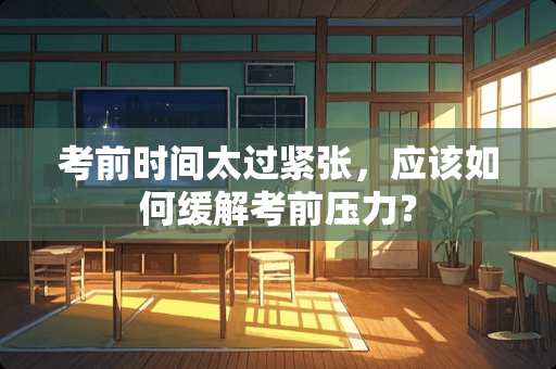 考前时间太过紧张，应该如何缓解考前压力？