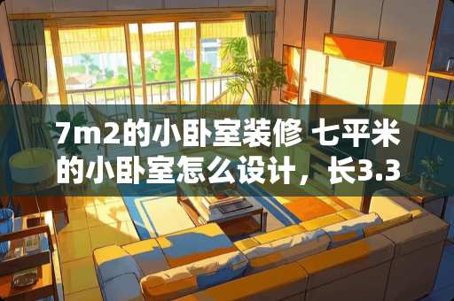 7m2的小卧室装修 七平米的小卧室怎么设计，长3.3m，宽2.5米。如何利用空间？准备至少放一张床和一个衣柜