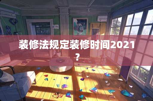 装修法规定装修时间2021？