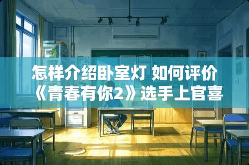 怎样介绍卧室灯 如何评价《青春有你2》选手上官喜爱