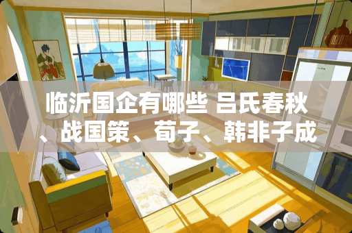 临沂国企有哪些 吕氏春秋、战国策、荀子、韩非子成书时间的顺序是什么啊