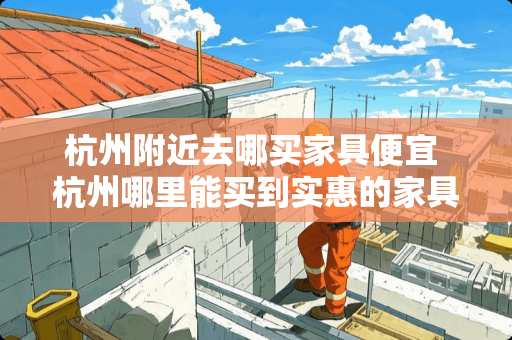 杭州附近去哪买家具便宜 杭州哪里能买到实惠的家具