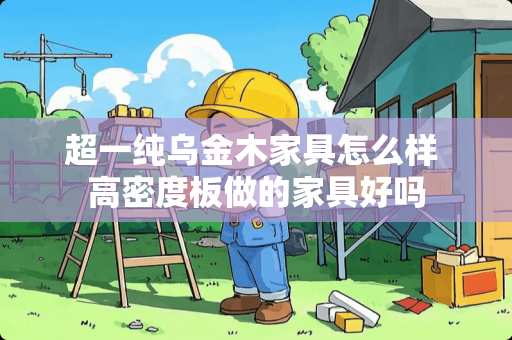 超一纯乌金木家具怎么样 高密度板做的家具好吗