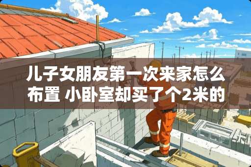 儿子女朋友第一次来家怎么布置 小卧室却买了个2米的床，很后悔。不知道怎么布置了，一个床就占了一大半空间了