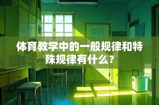 体育教学中的一般规律和特殊规律有什么？