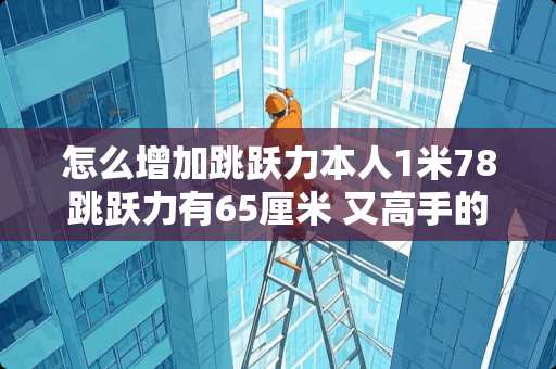 怎么增加跳跃力本人1米78跳跃力有65厘米 又高手的话 教教我