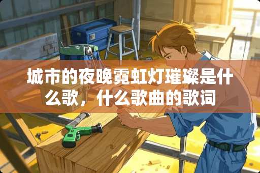 城市的夜晚霓虹灯璀璨是什么歌，什么歌曲的歌词