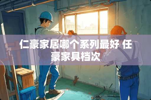 仁豪家居哪个系列最好 任豪家具档次