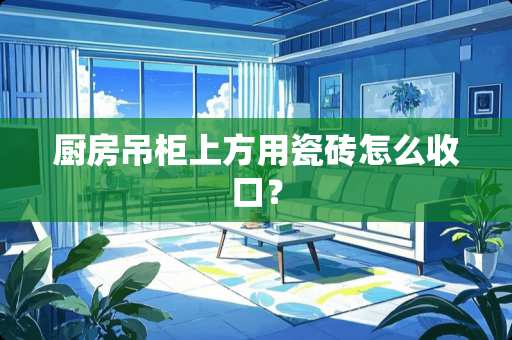 厨房吊柜上方用瓷砖怎么收口？