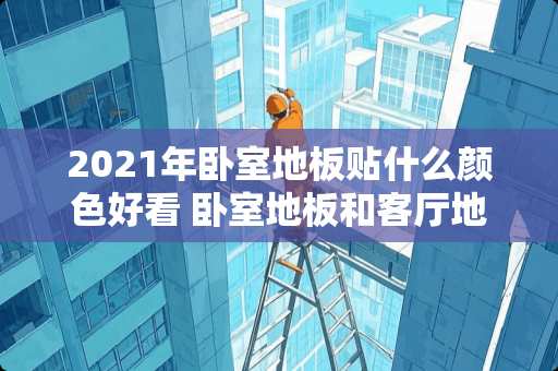 2021年卧室地板贴什么颜色好看 卧室地板和客厅地板颜色不一样,会不会很难看