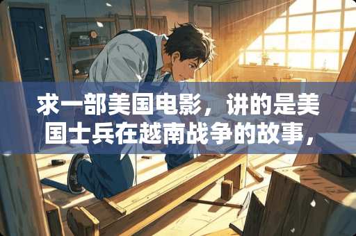求一部美国电影，讲的是美国士兵在越南战争的故事，但是去越南之前士兵一直在军营军训