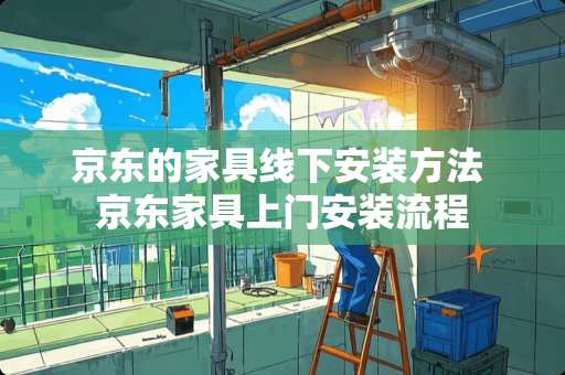 京东的家具线下安装方法 京东家具上门安装流程