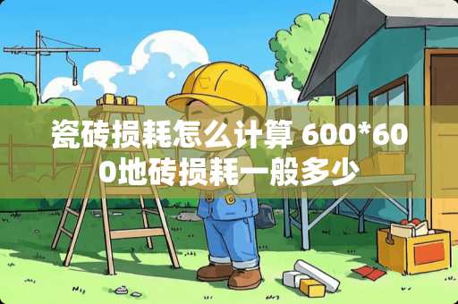 瓷砖损耗怎么计算 600*600地砖损耗一般多少