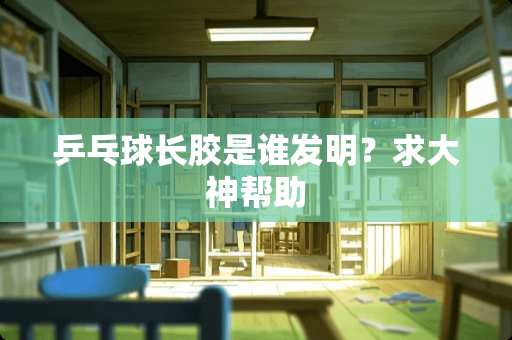 乒乓球长胶是谁发明？求大神帮助