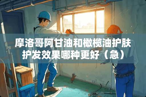 摩洛哥阿**和橄榄油护肤护发效果哪种更好（急）