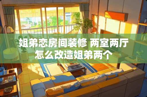姐弟恋房间装修 两室两厅怎么改造姐弟两个