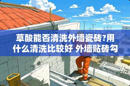 草酸能否清洗外墙瓷砖?用什么清洗比较好 外墙贴砖勾缝反碱（反白）怎么处理