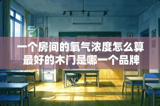 一个房间的氧气浓度怎么算 最好的木门是哪一个品牌的？可以推荐一下吗