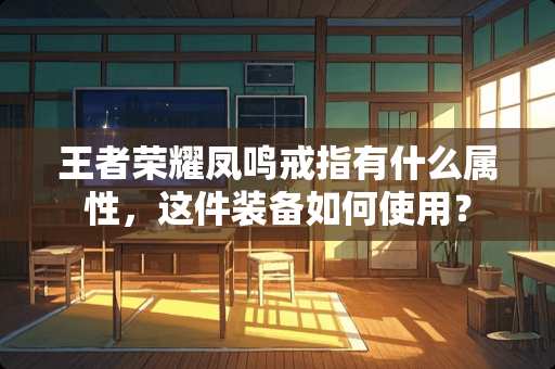 王者荣耀凤鸣戒指有什么属性,这件装备如何使用? 王者荣耀凤鸣戒指有什么属性,这件装备如何使用?