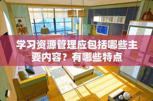 学习资源管理应包括哪些主要内容？有哪些特点
