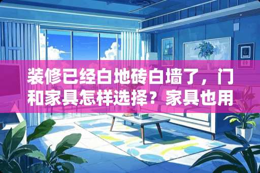 装修已经白地砖白墙了，门和家具怎样选择？家具也用白色的好看吗？