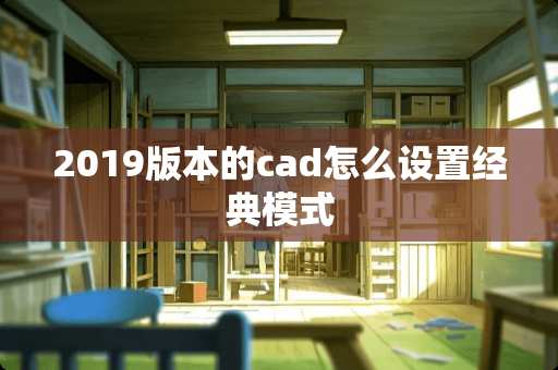 2019版本的cad怎么设置经典模式