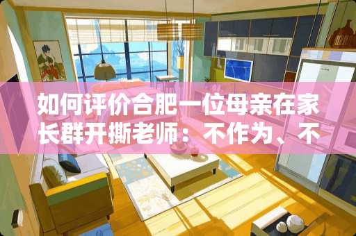 如何评价合肥一位母亲在家长群开撕老师：不作为、不负责？并在网络上大放厥词认为老师请孩子们当** 欧林家具待遇怎么样