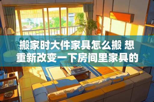 搬家时大件家具怎么搬 想重新改变一下房间里家具的位置，但是太重了搬不动，该怎么办