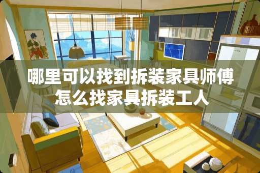 哪里可以找到拆装家具师傅 怎么找家具拆装工人