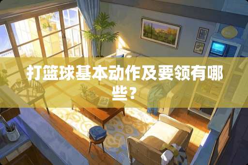 打篮球基本动作及要领有哪些？