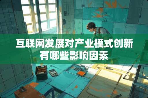 互联网发展对产业模式创新有哪些影响因素