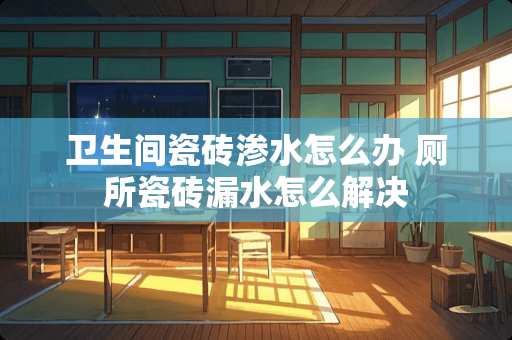 卫生间瓷砖渗水怎么办 厕所瓷砖漏水怎么解决
