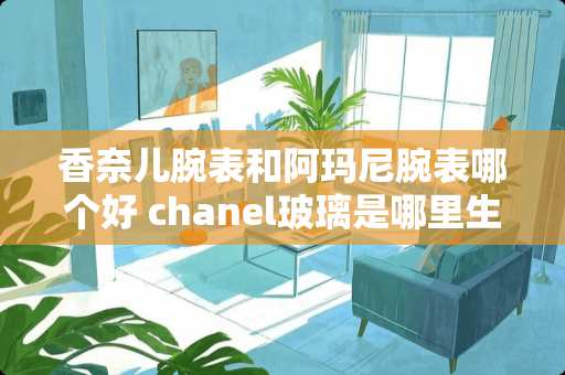 香奈儿腕表和阿玛尼腕表哪个好 chanel玻璃是哪里生产