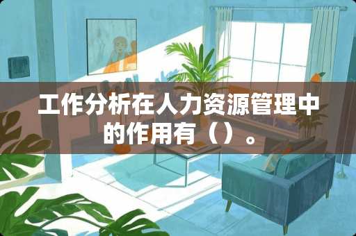 工作分析在人力资源管理中的作用有（）。