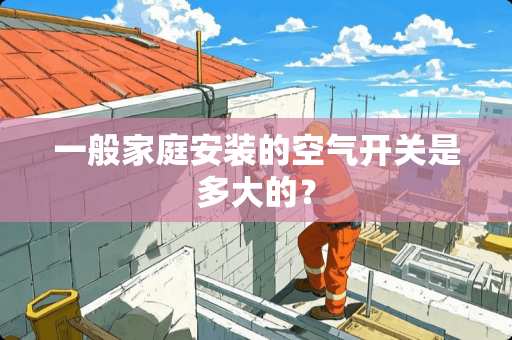 一般家庭安装的空气开关是多大的？