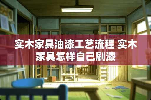 实木家具油漆工艺流程 实木家具怎样自己刷漆