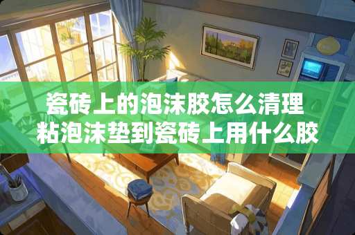 瓷砖上的泡沫胶怎么清理 粘泡沫垫到瓷砖上用什么胶最牢固