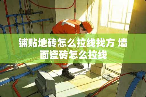 铺贴地砖怎么拉线找方 墙面瓷砖怎么拉线