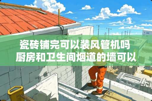 瓷砖铺完可以装风管机吗 厨房和卫生间烟道的墙可以直接贴瓷砖吗