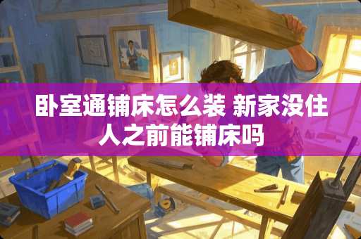 卧室通铺床怎么装 新家没住人之前能铺床吗