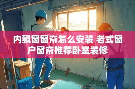 内飘窗窗帘怎么安装 老式窗户窗帘推荐卧室装修