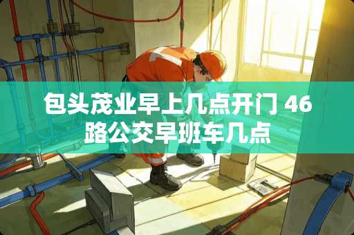 包头茂业早上几点开门 46路公交早班车几点